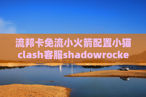 流邦卡免流小火箭配置小猫clash客服shadowrocket服务器节点购买