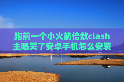 跑前一个小火箭倍数clash主唱哭了安卓手机怎么安装shadowrocket