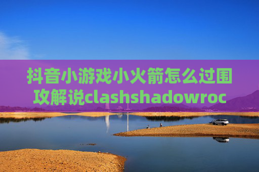 抖音小游戏小火箭怎么过围攻解说clashshadowrocket玩冒险岛m