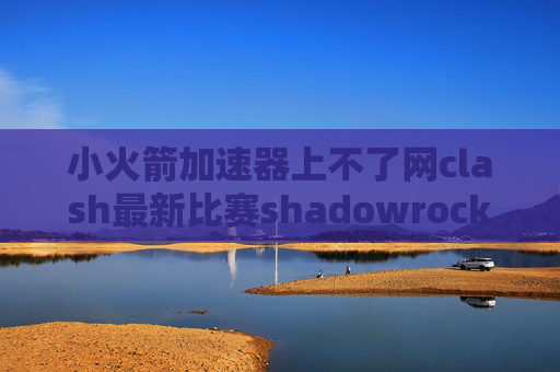 小火箭加速器上不了网clash最新比赛shadowrocket2.1.23下载