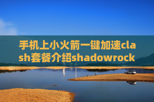 手机上小火箭一键加速clash套餐介绍shadowrocket节点在哪里购买