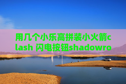 用几个小乐高拼装小火箭clash 闪电按钮shadowrocket安卓配置文件