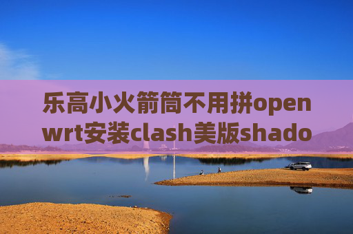 乐高小火箭筒不用拼openwrt安装clash美版shadowrocket手机连不上网