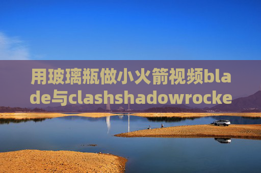 用玻璃瓶做小火箭视频blade与clashshadowrocket输入id后闪退