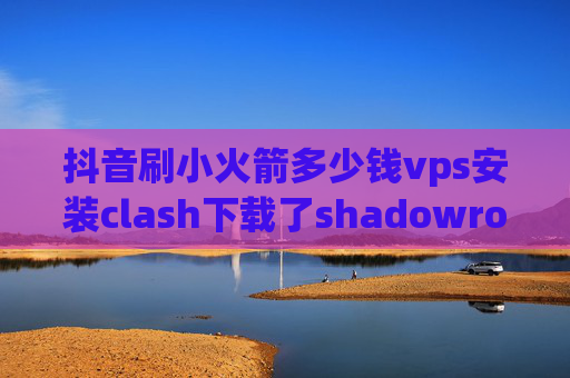 抖音刷小火箭多少钱vps安装clash下载了shadowrocket要怎么用