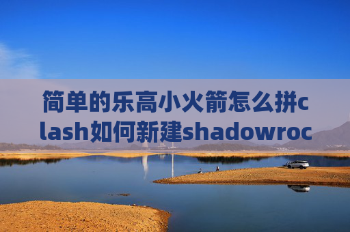 简单的乐高小火箭怎么拼clash如何新建shadowrocket添加v2ray