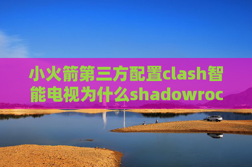 小火箭第三方配置clash智能电视为什么shadowrocket还是翻不了