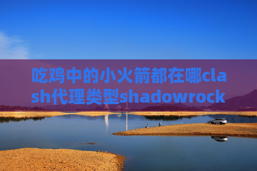 吃鸡中的小火箭都在哪clash代理类型shadowrocket怎么设置服务器