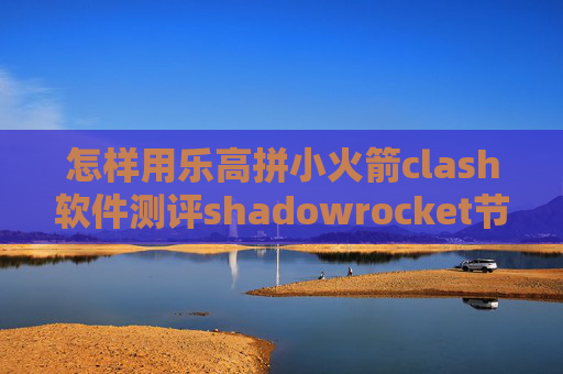 怎样用乐高拼小火箭clash软件测评shadowrocket节点只能自己用么