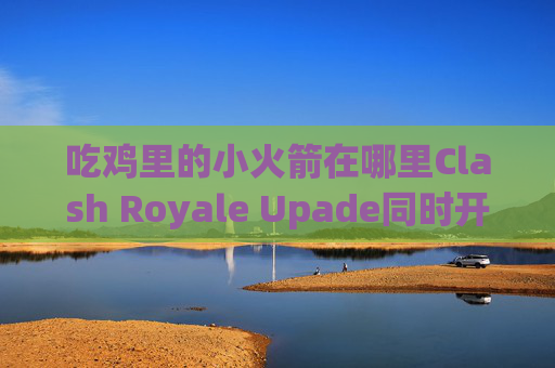 吃鸡里的小火箭在哪里Clash Royale Upade同时开启两个shadowrocket