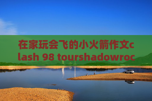 在家玩会飞的小火箭作文clash 98 tourshadowrocket连通性测试在哪