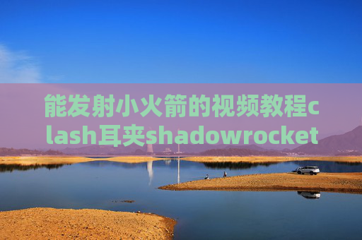 能发射小火箭的视频教程clash耳夹shadowrocket苹果过滤中国网站