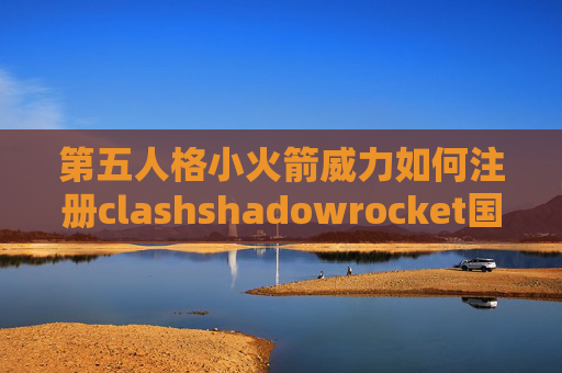 第五人格小火箭威力如何注册clashshadowrocket国内网络就断