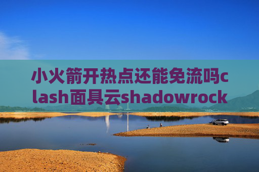 小火箭开热点还能免流吗clash面具云shadowrocket连通性测试超时