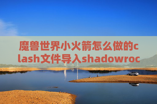 魔兽世界小火箭怎么做的clash文件导入shadowrocket在哪些国家上架了