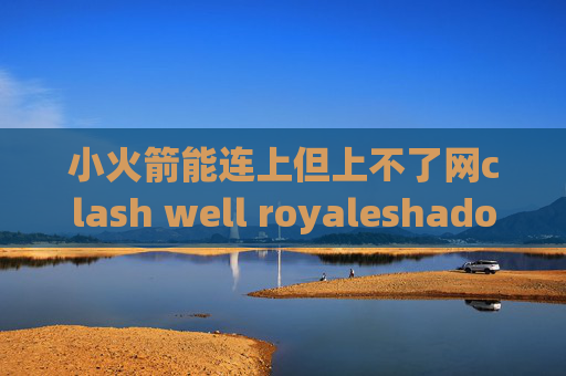 小火箭能连上但上不了网clash well royaleshadowrocket如何更新客户端