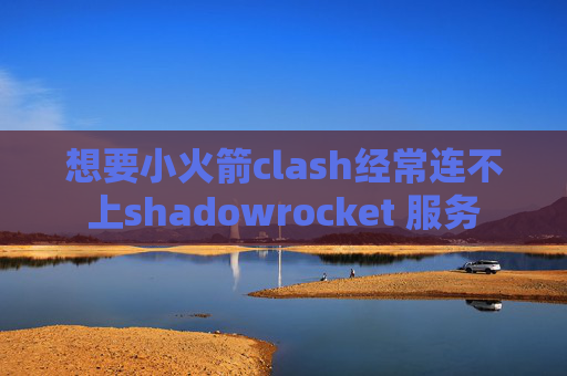 想要小火箭clash经常连不上shadowrocket 服务