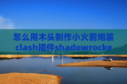 怎么用木头制作小火箭炮装clash插件shadowrocket百度云下载