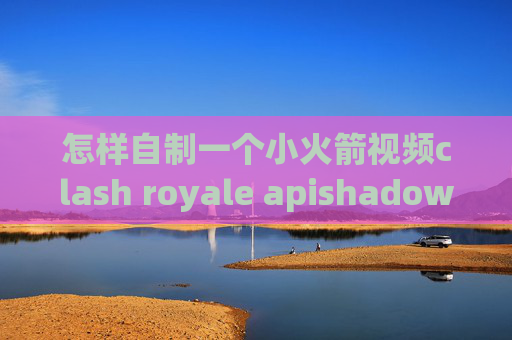 怎样自制一个小火箭视频clash royale apishadowrocket为什么刷不了ig