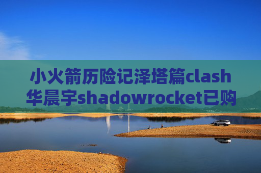 小火箭历险记泽塔篇clash华晨宇shadowrocket已购项目也没了