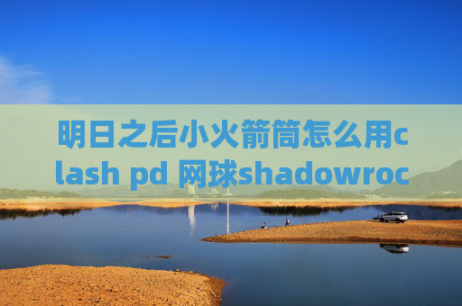 明日之后小火箭筒怎么用clash pd 网球shadowrocket有ping连不上网