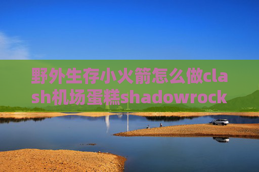 野外生存小火箭怎么做clash机场蛋糕shadowrocket连一会就超时