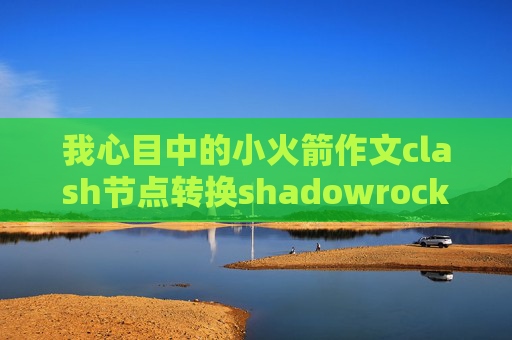 我心目中的小火箭作文clash节点转换shadowrocket服务器订阅更新