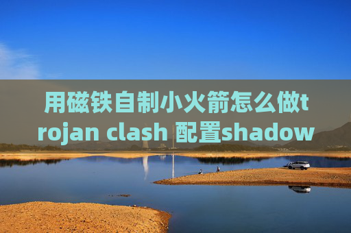 用磁铁自制小火箭怎么做trojan clash 配置shadowrocket百度云资源