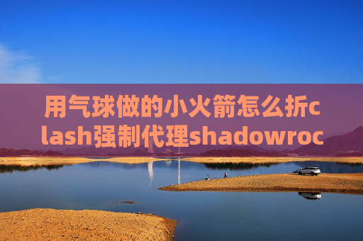 用气球做的小火箭怎么折clash强制代理shadowrocket账号用不了咋回事