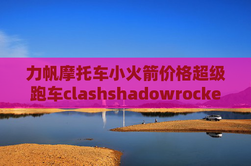 力帆摩托车小火箭价格超级跑车clashshadowrocket小火箭有什么用