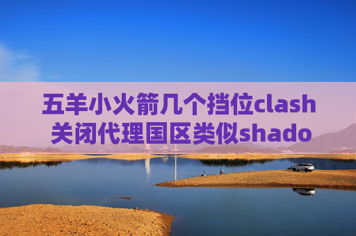 五羊小火箭几个挡位clash 关闭代理国区类似shadowrocket的软件