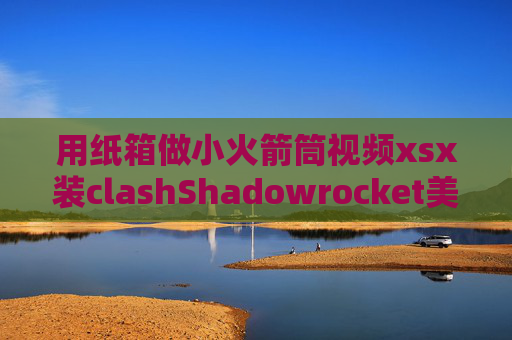 用纸箱做小火箭筒视频xsx装clashShadowrocket美区下载多钱