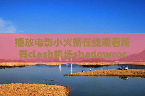 播放电影小火箭在线观看所有clash机场shadowrocket测试免费服务器