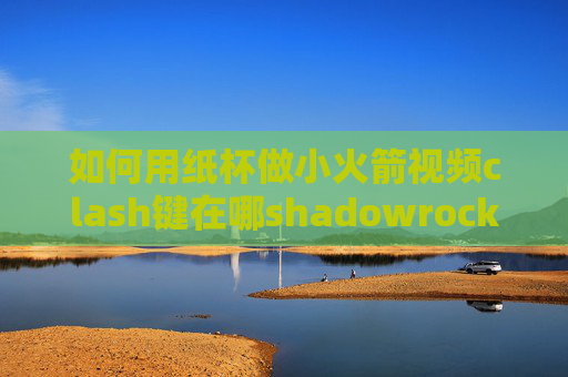 如何用纸杯做小火箭视频clash键在哪shadowrocket测试通过无法使用