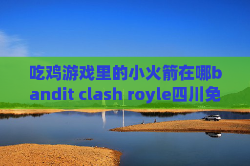 吃鸡游戏里的小火箭在哪bandit clash royle四川免流shadowrocket