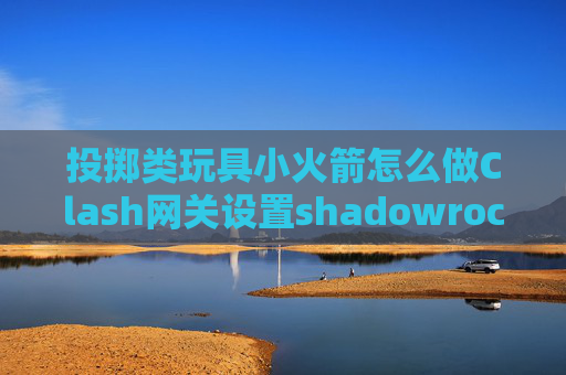 投掷类玩具小火箭怎么做Clash网关设置shadowrocket下载付费怎么办