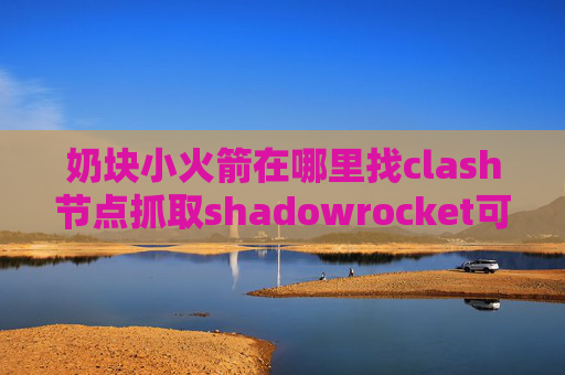 奶块小火箭在哪里找clash节点抓取shadowrocket可以免费翻墙吗