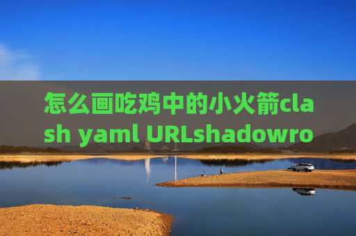 怎么画吃鸡中的小火箭clash yaml URLshadowrocket电脑版使用方法