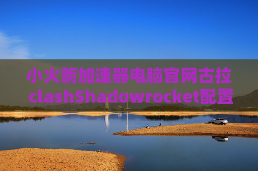 小火箭加速器电脑官网古拉 clashShadowrocket配置文件和ss