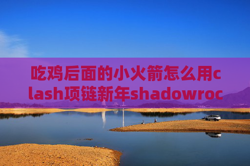 吃鸡后面的小火箭怎么用clash项链新年shadowrocket是干什么的