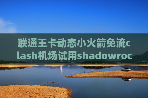 联通王卡动态小火箭免流clash机场试用shadowrocket 4g用不了