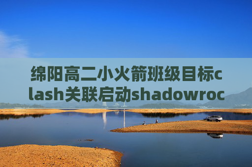 绵阳高二小火箭班级目标clash关联启动shadowrocket节点只显示三个