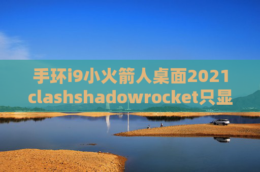 手环i9小火箭人桌面2021clashshadowrocket只显示三个节点