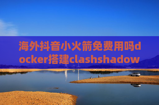 海外抖音小火箭免费用吗docker搭建clashshadowrocket电脑端绕过大陆