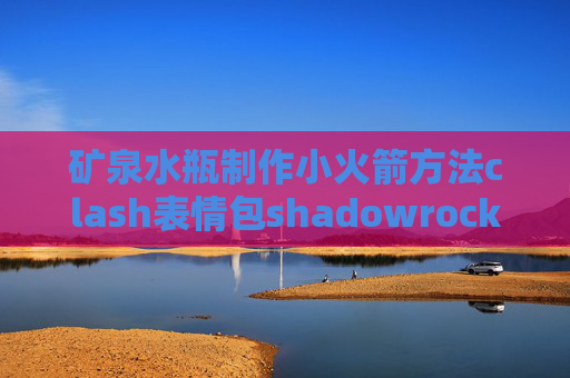 矿泉水瓶制作小火箭方法clash表情包shadowrocket闪退是怎么回事