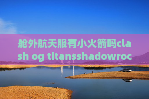 舱外航天服有小火箭吗clash og titansshadowrocket隐藏服务器地址