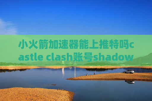 小火箭加速器能上推特吗castle clash账号shadowrocket绕过中国大陆