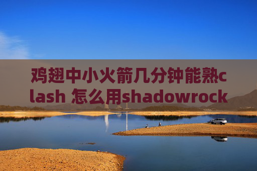 鸡翅中小火箭几分钟能熟clash 怎么用shadowrocket连上节点上不了网