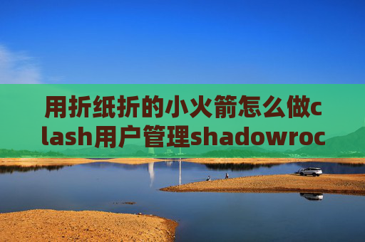 用折纸折的小火箭怎么做clash用户管理shadowrocket怎么他他添加订阅