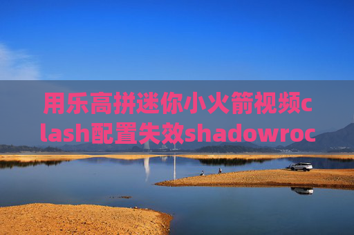 用乐高拼迷你小火箭视频clash配置失效shadowrocket 一开 4g